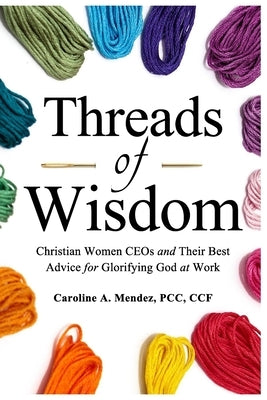 Threads of Wisdom: Christian Women CEOs and Their Best Advice for Glorifying God at Work by Mendez, Caroline Anne