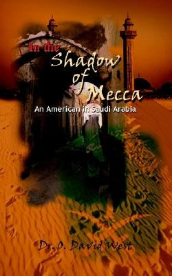 In the Shadow of Mecca: An American in Saudi Arabia by West, O. David