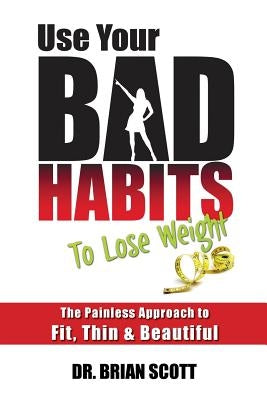 Use Your Bad Habits To Lose Weight: The Painless Approach to Fit, Thin & Beautiful by Scott, Brian