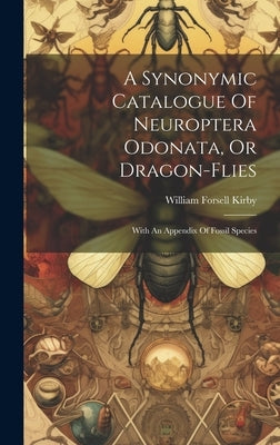 A Synonymic Catalogue Of Neuroptera Odonata, Or Dragon-flies: With An Appendix Of Fossil Species by Kirby, William Forsell