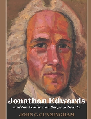 Jonathan Edwards and the Trinitarian Shape of Beauty by Cunningham, John