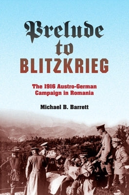 Prelude to Blitzkrieg: The 1916 Austro-German Campaign in Romania by Barrett, Michael B.