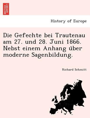 Die Gefechte Bei Trautenau Am 27. Und 28. Juni 1866. Nebst Einem Anhang U Ber Moderne Sagenbildung. by Schmitt, Richard