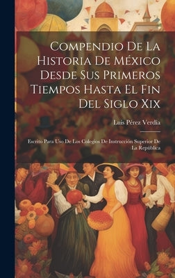 Compendio De La Historia De México Desde Sus Primeros Tiempos Hasta El Fin Del Siglo Xix: Escrito Para Uso De Los Colegios De Instrucción Superior De by Verd&#195;&#173;a, Luis P&#195;&#169;rez