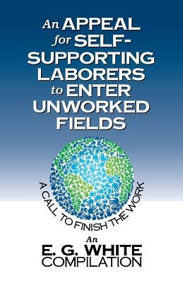 An Appeal for Self-Supporting Laborers to Enter Unworked Fields: A Call to Finish the Work by White, Ellen G.