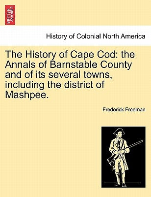 The History of Cape Cod: the Annals of Barnstable County and of its several towns, including the district of Mashpee. Vol. I. by Freeman, Frederick