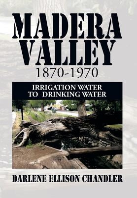 Madera Valley 1870-1970: Irrigation Water to Drinking Water by Chandler, Darlene Ellison