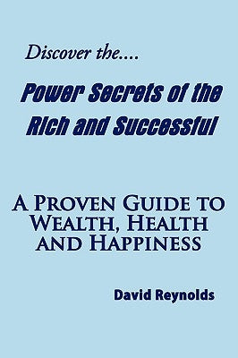 Discover the Power Secrets of the Rich and Successful: A Proven Guide to Wealth, Health and Happiness by Reynolds, David