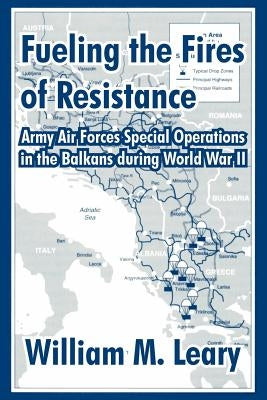 Fueling the Fires of Resistance: Army Air Forces Special Operations in the Balkans during World War II by Leary, William M.