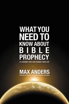 The What You Need to Know About Bible Prophecy: 12 Lessons That Can Change Your Life by Anders, Max