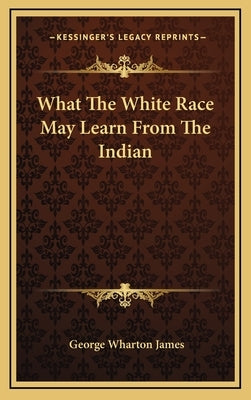 What The White Race May Learn From The Indian by James, George Wharton