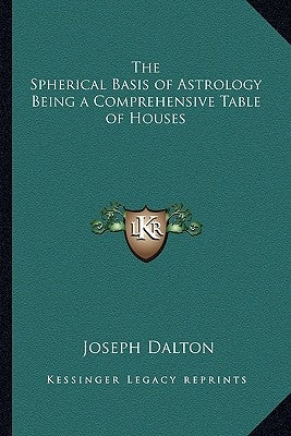 The Spherical Basis of Astrology Being a Comprehensive Table of Houses by Dalton, Joseph
