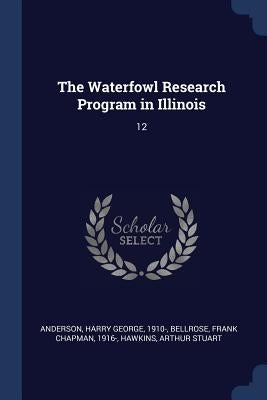 The Waterfowl Research Program in Illinois: 12 by Anderson, Harry George
