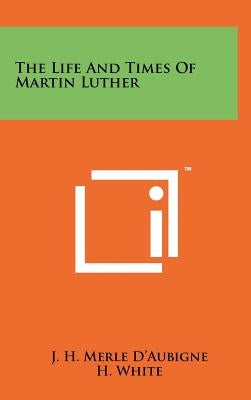The Life And Times Of Martin Luther by D'Aubigne, J. H. Merle