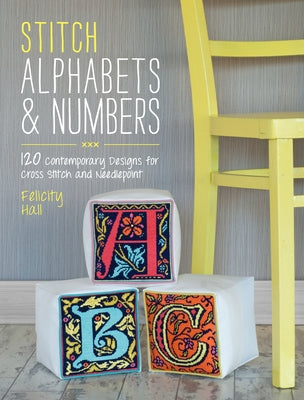Stitch Alphabets & Numbers: 120 Contemporary Designs for Cross Stitch and Needlepoint by Hall, Felicity