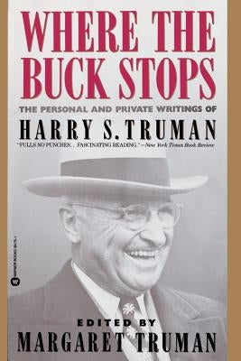 Where the Buck Stops: The Personal and Private Writings of Harry S. Truman by Truman, Harry S.