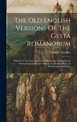 The Old English Versions Of The Gesta Romanorum: Edited For The First Time From Manuscripts In The British Museum And University Library, Cambridge, W by Madden, Frederic