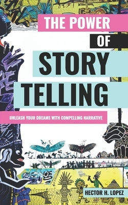 The Power of Storytelling: Unleash Your Dreams With Compelling Narrative by Lopez, Hector H.