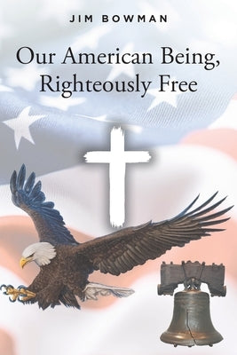 Our American Being, Righteously Free by Bowman, Jim