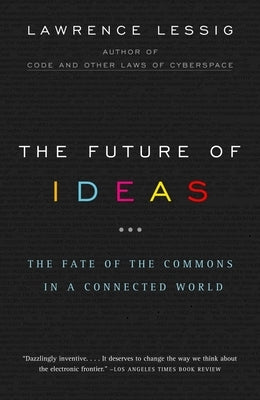 The Future of Ideas: The Fate of the Commons in a Connected World by Lessig, Lawrence