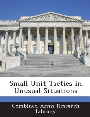 Small Unit Tactics in Unusual Situations by Combined Arms Research Library