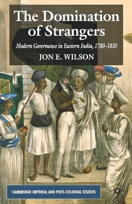 The Domination of Strangers: Modern Governance in Eastern India, 1780-1835 by Wilson, J.
