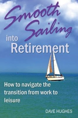 Smooth Sailing Into Retirement: How to Navigate the Transition from Work to Leisure by Hughes, Dave