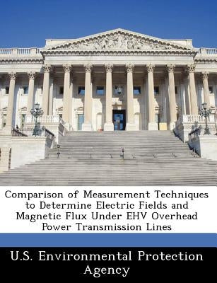 Comparison of Measurement Techniques to Determine Electric Fields and Magnetic Flux Under Ehv Overhead Power Transmission Lines by U S Environmental Protection Agency