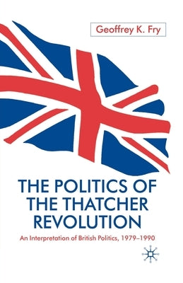 The Politics of the Thatcher Revolution: An Interpretation of British Politics 1979 - 1990 by Fry, G.