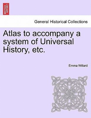 Atlas to Accompany a System of Universal History, Etc. by Willard, Emma Hart