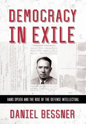 Democracy in Exile: Hans Speier and the Rise of the Defense Intellectual by Bessner, Daniel
