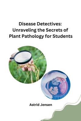 Disease Detectives: Unraveling the Secrets of Plant Pathology for Students by Astrid Jensen