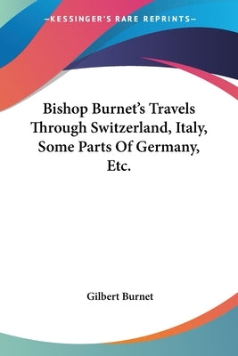 Bishop Burnet's Travels Through Switzerland, Italy, Some Parts Of Germany, Etc. by Burnet, Gilbert