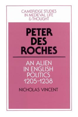 Peter Des Roches: An Alien in English Politics, 1205-1238 by Vincent, Nicholas