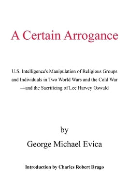 A Certain Arrogance: U.S. Intelligence's Manipulation of Religious Groups and Individuals in Two World Wars and the Cold War -And the Sacrificing of L by Evica, George Michael