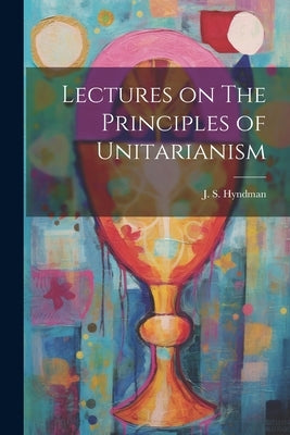 Lectures on The Principles of Unitarianism by Hyndman, J. S.