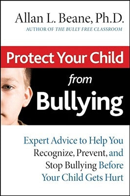 Protect Your Child from Bullying: Expert Advice toHelp You Recognize, Prevent, and Stop Bullying Before Your Child Gets Hurt by Beane, Allan L.