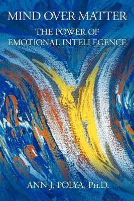 Mind Over Matter: The Power of Emotional Intelligence by Polya Ph. D., Ann J.