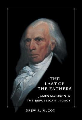 The Last of the Fathers: James Madison and the Republican Legacy by McCoy, Drew R.