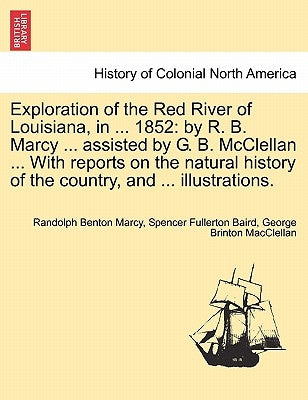 Exploration of the Red River of Louisiana, in ... 1852: By R. B. Marcy ... Assisted by G. B. McClellan ... with Reports on the Natural History of the by Marcy, Randolph Benton