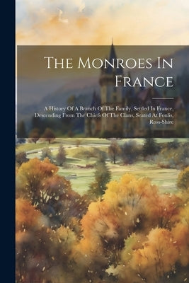 The Monroes In France: A History Of A Branch Of The Family, Settled In France, Descending From The Chiefs Of The Clans, Seated At Foulis, Ros by Anonymous