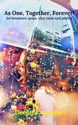 As One, Together, Forever!: Ice breakers, quips, tiny tales and poetry by Ayyagari, Deepthi