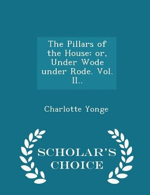 The Pillars of the House: or, Under Wode under Rode. Vol. II.. - Scholar's Choice Edition by Yonge, Charlotte