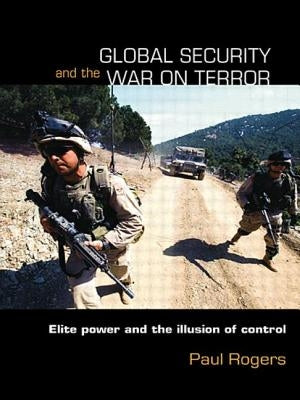Global Security and the War on Terror: Elite Power and the Illusion of Control by Rogers, Paul