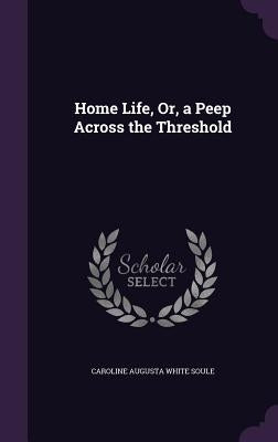 Home Life, Or, a Peep Across the Threshold by Soule, Caroline Augusta White
