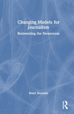 Changing Models for Journalism: Reinventing the Newsroom by Houston, Brant