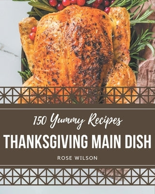 150 Yummy Thanksgiving Main Dish Recipes: From The Yummy Thanksgiving Main Dish Cookbook To The Table by Wilson, Rose