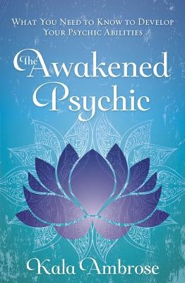 The Awakened Psychic: What You Need to Know to Develop Your Psychic Abilities by Ambrose, Kala