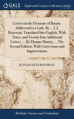 Letters on the Elements of Botany. Addressed to a Lady. By ... J. J. Rousseau. Translated Into English, With Notes, and Twenty-four Additional Letters by Rousseau, Jean-Jacques