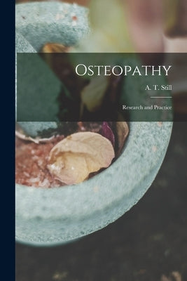 Osteopathy: Research and Practice by A. T. (Andrew Taylor), Still